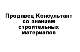 Продавец-Консультант со знанием строительных материалов